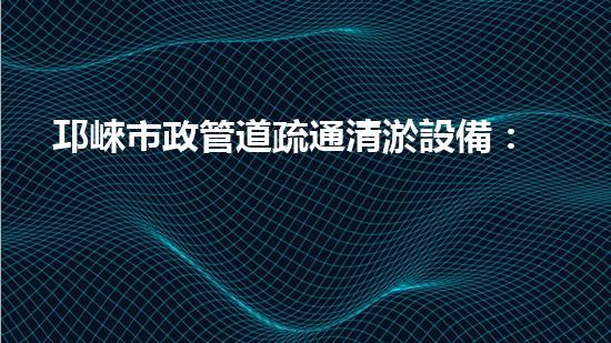 邛崍市政管道疏通清淤設備：揭秘神奇疏通之王，為城市暢通保駕護航！